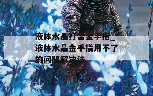 液体水晶打雷金手指_液体水晶金手指用不了的问题解决法