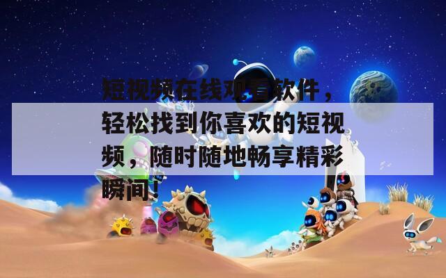 短视频在线观看软件，轻松找到你喜欢的短视频，随时随地畅享精彩瞬间！