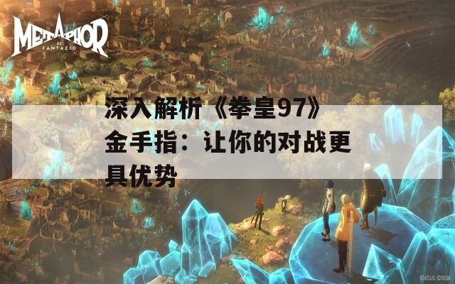 深入解析《拳皇97》金手指：让你的对战更具优势