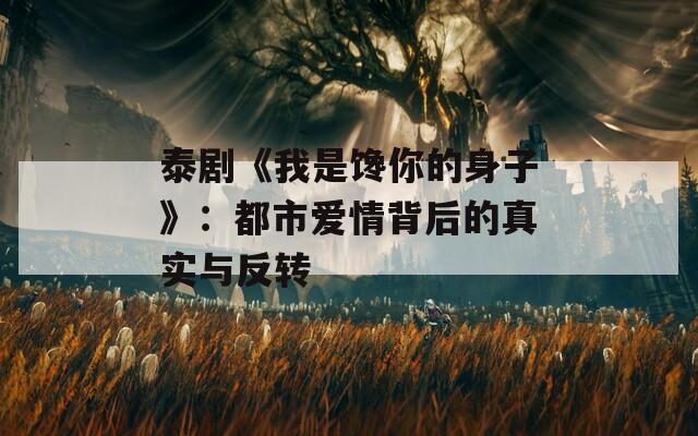 泰剧《我是馋你的身子》：都市爱情背后的真实与反转