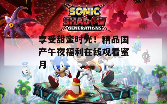享受甜蜜时光！精品国产午夜福利在线观看蜜月