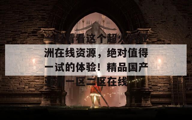 一起看看这个超火的亚洲在线资源，绝对值得一试的体验！精品国产亚洲一区二区在线