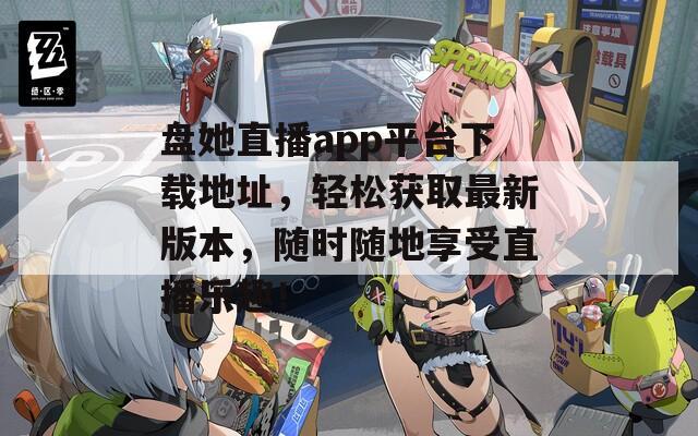 盘她直播app平台下载地址，轻松获取最新版本，随时随地享受直播乐趣！