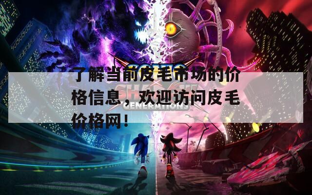 了解当前皮毛市场的价格信息，欢迎访问皮毛价格网！