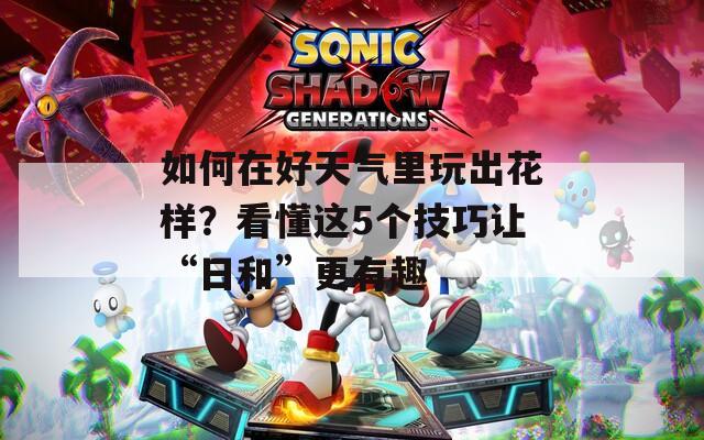 如何在好天气里玩出花样？看懂这5个技巧让“日和”更有趣