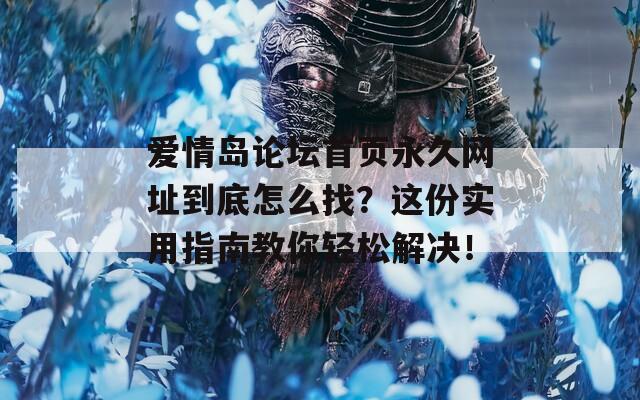爱情岛论坛首页永久网址到底怎么找？这份实用指南教你轻松解决！