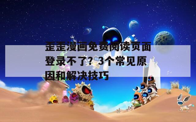歪歪漫画免费阅读页面登录不了？3个常见原因和解决技巧