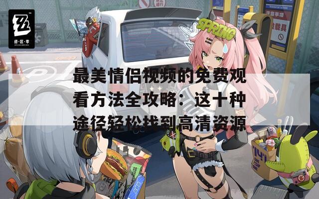 最美情侣视频的免费观看方法全攻略：这十种途径轻松找到高清资源