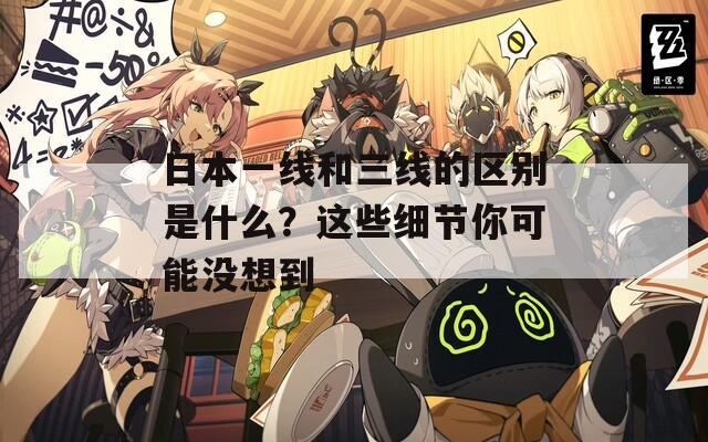 日本一线和三线的区别是什么？这些细节你可能没想到