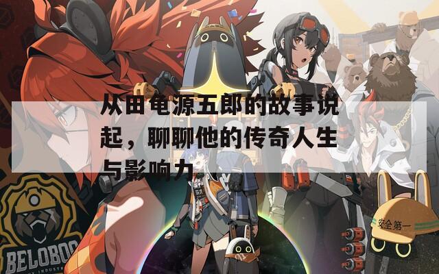 从田龟源五郎的故事说起，聊聊他的传奇人生与影响力