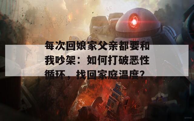 每次回娘家父亲都要和我吵架：如何打破恶性循环，找回家庭温度？