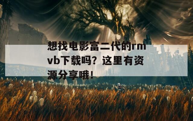 想找电影富二代的rmvb下载吗？这里有资源分享哦！