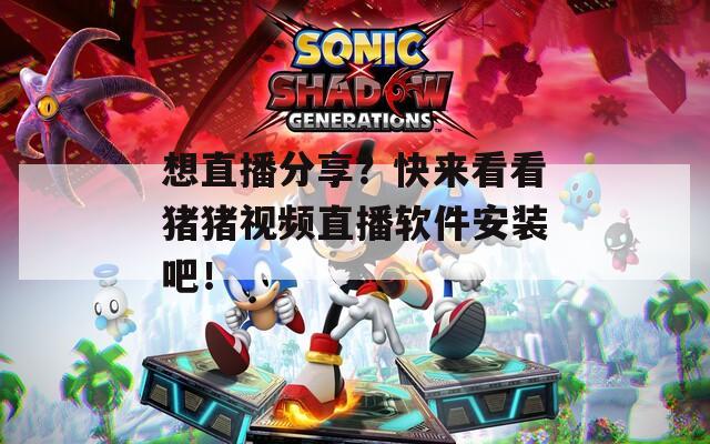 想直播分享？快来看看猪猪视频直播软件安装吧！