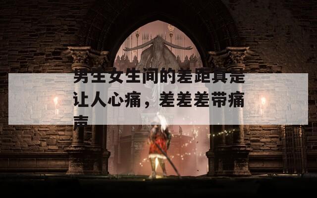 男生女生间的差距真是让人心痛，差差差带痛声
