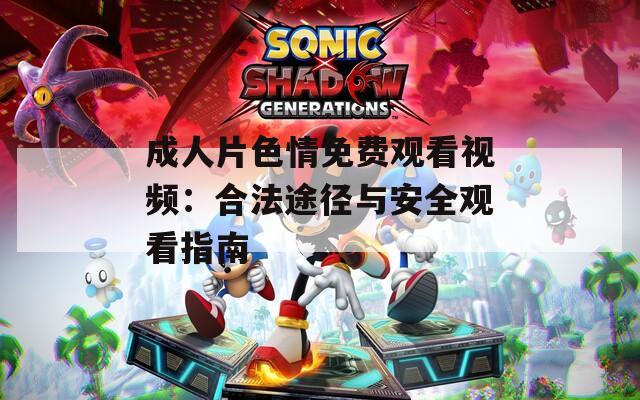 成人片色情免费观看视频：合法途径与安全观看指南