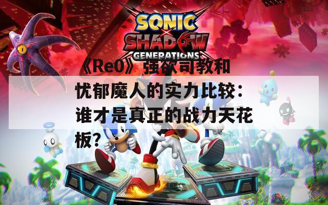 《Re0》强欲司教和忧郁魔人的实力比较：谁才是真正的战力天花板？