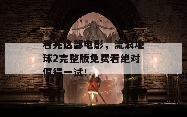 看完这部电影，流浪地球2完整版免费看绝对值得一试！