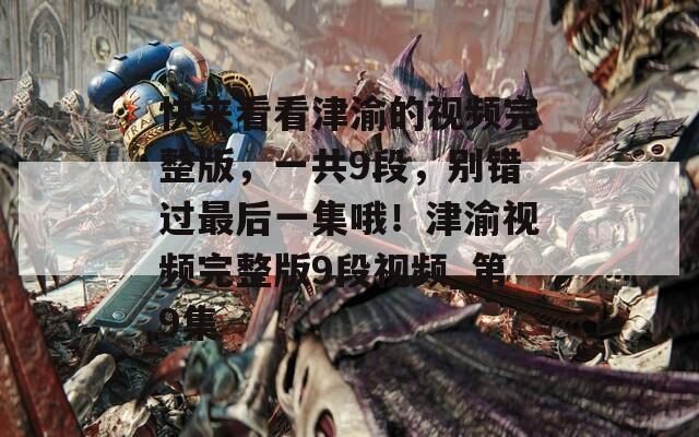 快来看看津渝的视频完整版，一共9段，别错过最后一集哦！津渝视频完整版9段视频_第9集