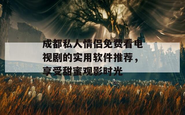 成都私人情侣免费看电视剧的实用软件推荐，享受甜蜜观影时光
