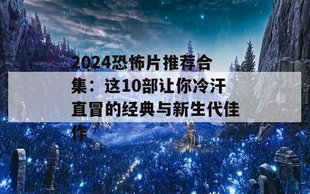 2024恐怖片推荐合集：这10部让你冷汗直冒的经典与新生代佳作