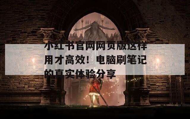 小红书官网网页版这样用才高效！电脑刷笔记的真实体验分享