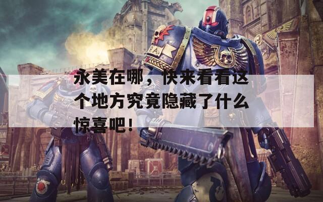 永美在哪，快来看看这个地方究竟隐藏了什么惊喜吧！