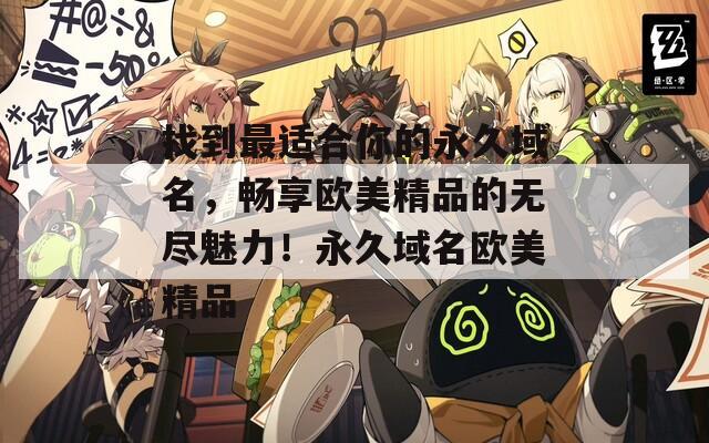 找到最适合你的永久域名，畅享欧美精品的无尽魅力！永久域名欧美精品