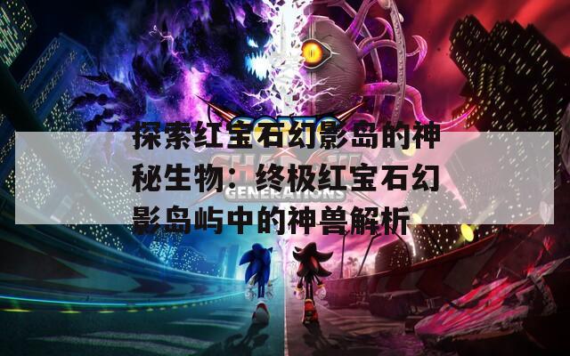 探索红宝石幻影岛的神秘生物：终极红宝石幻影岛屿中的神兽解析