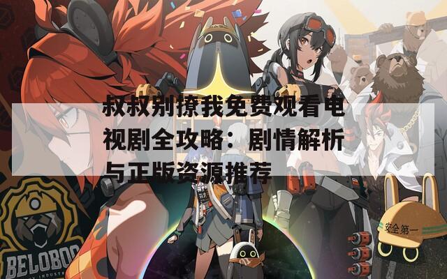 叔叔别撩我免费观看电视剧全攻略：剧情解析与正版资源推荐