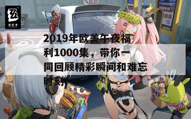 2019年欧美午夜福利1000集，带你一同回顾精彩瞬间和难忘时刻！