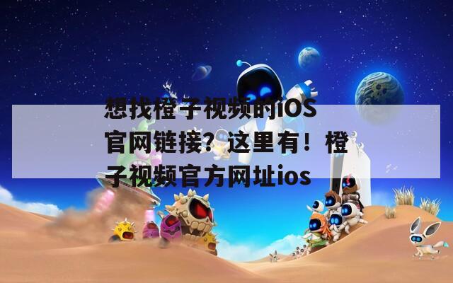 想找橙子视频的iOS官网链接？这里有！橙子视频官方网址ios