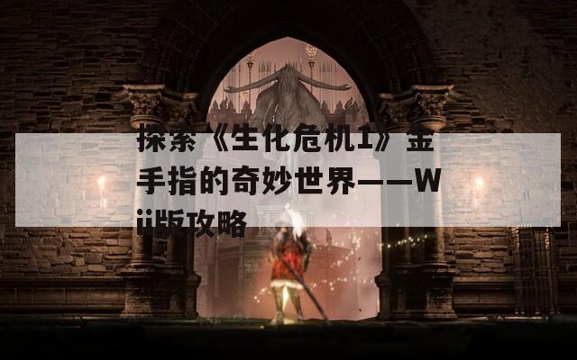 探索《生化危机1》金手指的奇妙世界——Wii版攻略