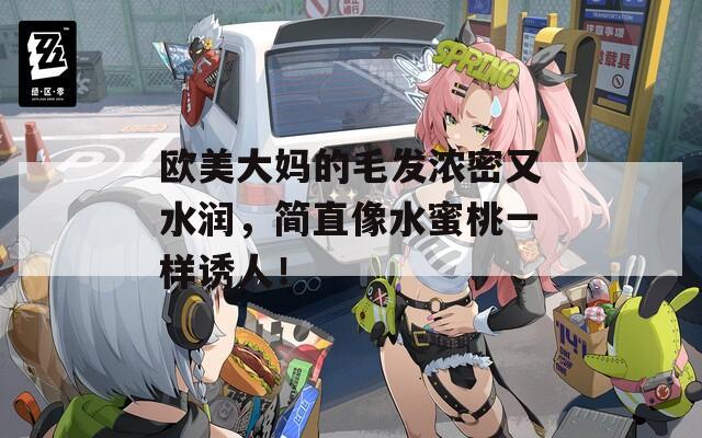 欧美大妈的毛发浓密又水润，简直像水蜜桃一样诱人！