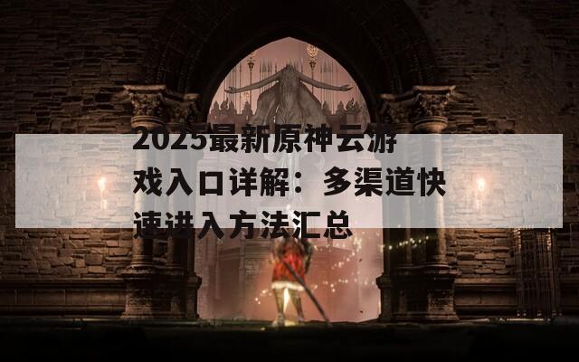 2025最新原神云游戏入口详解：多渠道快速进入方法汇总