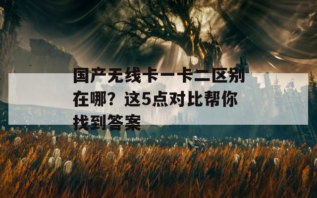国产无线卡一卡二区别在哪？这5点对比帮你找到答案