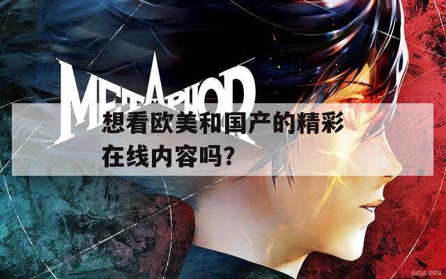 想看欧美和国产的精彩在线内容吗？