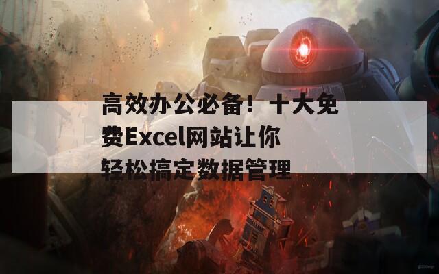 高效办公必备！十大免费Excel网站让你轻松搞定数据管理