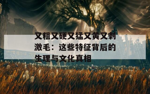 又粗又硬又猛又黄又刺激毛：这些特征背后的生理与文化真相
