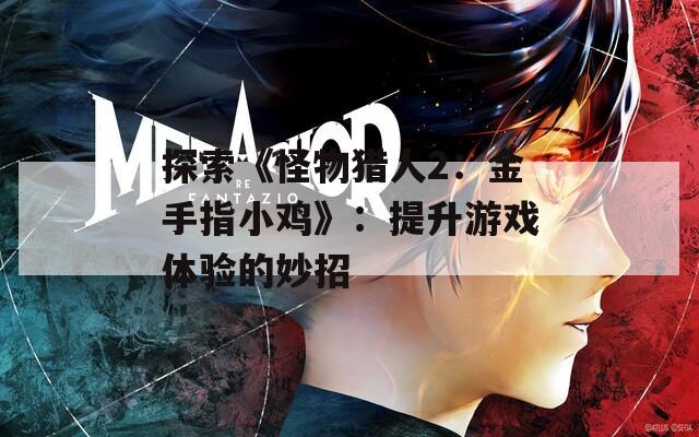 探索《怪物猎人2：金手指小鸡》：提升游戏体验的妙招