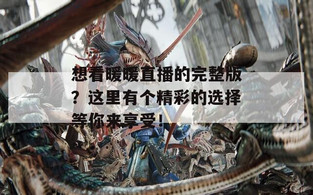 想看暖暖直播的完整版？这里有个精彩的选择等你来享受！