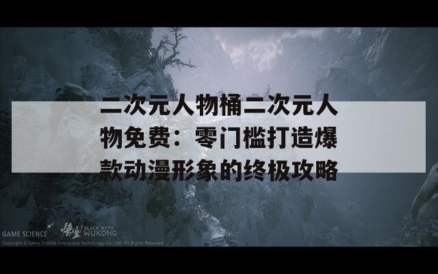 二次元人物桶二次元人物免费：零门槛打造爆款动漫形象的终极攻略