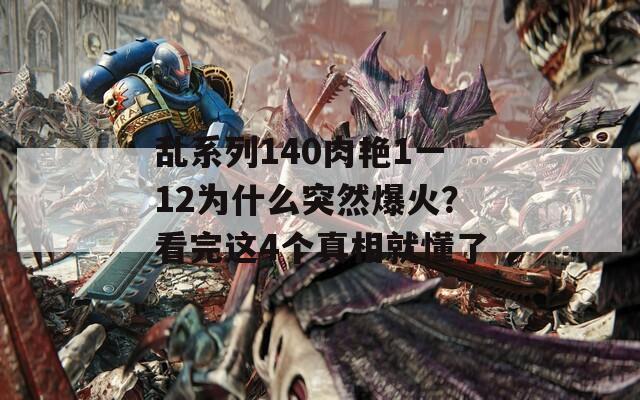 乱系列140肉艳1一12为什么突然爆火？看完这4个真相就懂了
