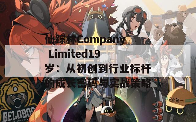仙踪林Company Limited19岁：从初创到行业标杆的成长密码与实战策略