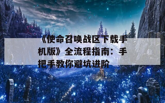 《使命召唤战区下载手机版》全流程指南：手把手教你避坑进阶