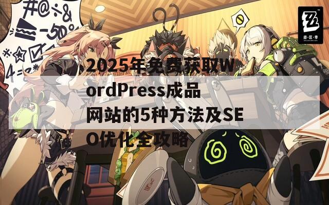 2025年免费获取WordPress成品网站的5种方法及SEO优化全攻略