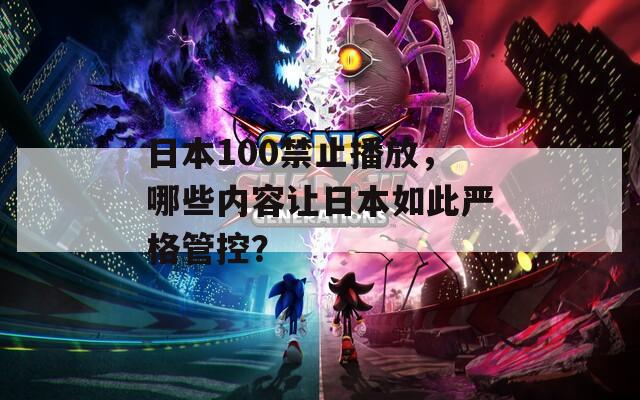 日本100禁止播放，哪些内容让日本如此严格管控？