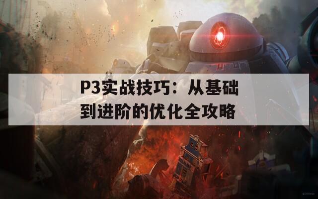 P3实战技巧：从基础到进阶的优化全攻略