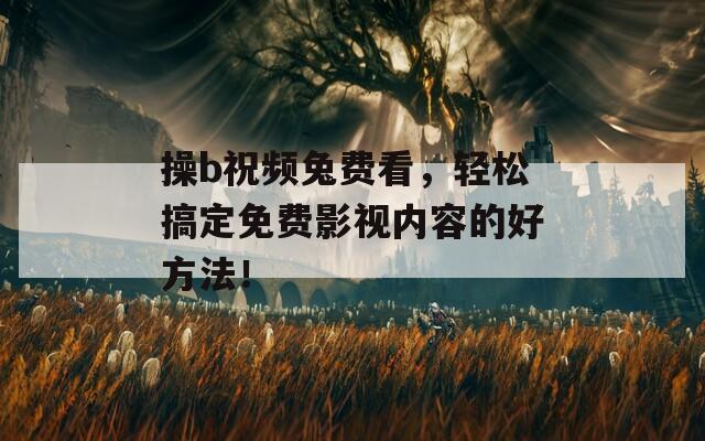 操b祝频兔费看，轻松搞定免费影视内容的好方法！