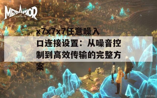 x7x7x7任意噪入口连接设置：从噪音控制到高效传输的完整方案