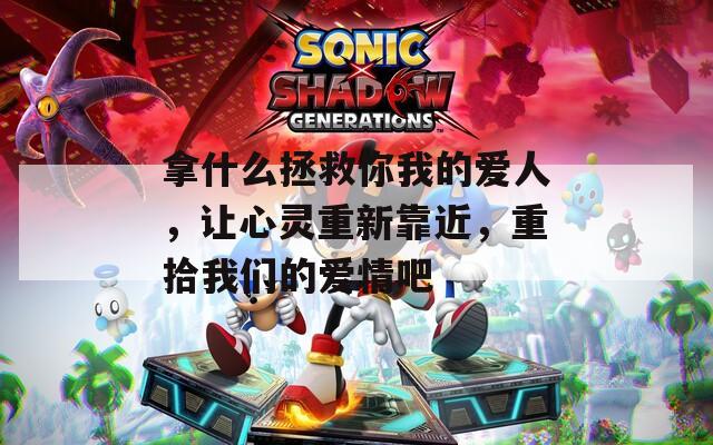 拿什么拯救你我的爱人，让心灵重新靠近，重拾我们的爱情吧